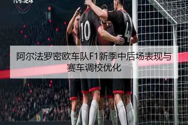 阿尔法罗密欧车队F1新季中后场表现与赛车调校优化 - MANGOSPORTS